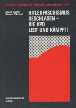 Hitlerfaschismus geschlagen - die KPD lebt und kämpft! : Aus dem Kampf der Berliner Kommunisten 1945 / Bruno Kuster ; Reiner Zilkenat