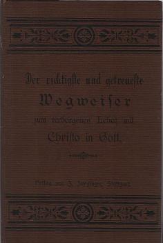 Der richtigste und getreueste Wegweiser zum verborgenen Leben mit Christo in Gott. Oder, Gründliche Beschreibung was die Seele des Menschen im Abfall von ihrem Ursprung für eine Gestalt bekommen, als das Licht des Lebens in ihr erloschen, und wie dieselbe