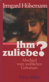 Ihm zuliebe? : Abschied vom weiblichen Gehorsam.