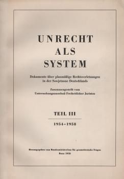 Unrecht als System. Dokumente über planmäßige Rechtsverletzungen in der Sowjetzone Deutschlands. Teil III: 1954-1958.