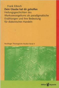 Dein Glaube hat dir geholfen : Heilungsgeschichten des Markusevangeliums als paradigmatische Erzählungen und ihre Bedeutung für diakonisches Handeln.