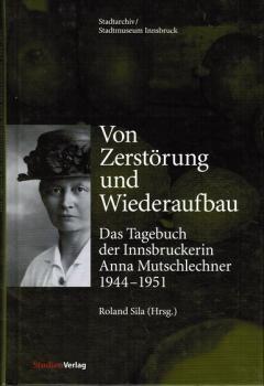 Von Zerstörung und Wiederaufbau. Das Tagebuch der Innsbruckerin Anna Mutschlechner 1944 - 1951. Hgeg. von Roland Sila. Mit einer Einleitung von Klaus Eisterer