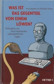 Was ist das Gegenteil von einem Löwen? : Philosophen von heute beantworten außergewöhnliche Fragen.