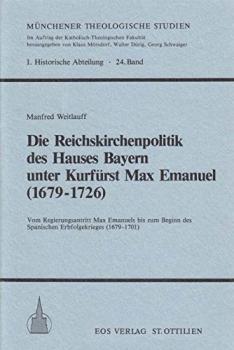 Die Reichskirchenpolitik des Hauses Bayern unter Kurfürst Max Emanuel (1679 - 1726) : vom Regierungsantritt Max Emanuels bis zum Beginn d. Span. Erbfolgekrieges (1679 - 1701).