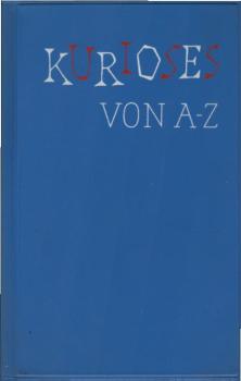 Kurioses von A bis Z : Eine Sammlung verblüffender, komischer, lächerlicher u. tiefsinniger Tatsachen u. Begebenheiten aus Vergangenheit u. Gegenwart.