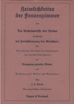 Heimlichkeiten der Frauenzimmer oder die Geheimnisse der Natur hinsichtlich der Fortpflanzung des Menschen : über Befruchtung, Beischlaf u. Empfängnis u. ehel. Geheimnisse zur Erzeugung gesunder Kinder u. Erhaltung d. Kräfte u. Gesundheit ; mit Ill. d. Ze