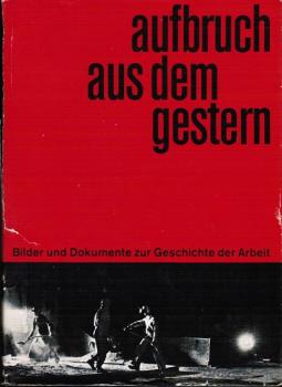 Aufbruch aus dem Gestern : Bilder u. Dokumente z. Geschichte d. Arbeit.