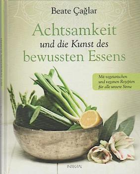 Achtsamkeit und die Kunst des bewussten Essens : mit vegetarischen und veganen Rezepten für alle unsere Sinne.