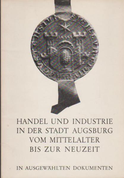 Handel und Industrie in der Stadt Augsburg vom Mittelalter bis zur Neuzeit : in ausgew. Dokumenten; Ausstellung d. Stadtarchivs Augsburg z. 125jährigen Jubiläum d. Industrie- u. Handelskammer Augsburg, Augsburg 3. Mai - 1. Juni 1969.