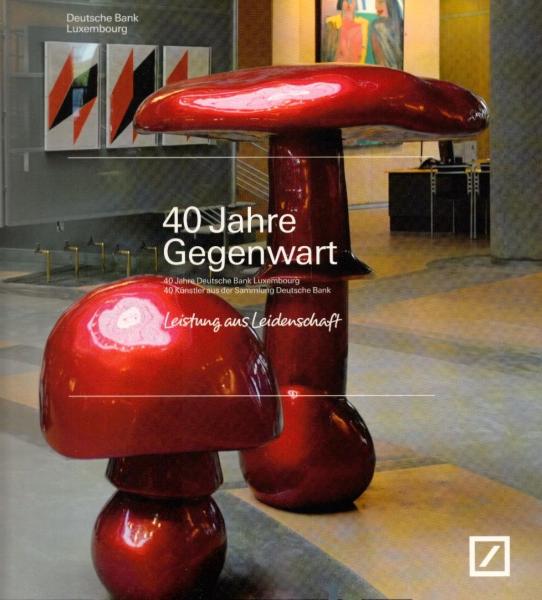 40 Jahre Gegenwart : 40 Jahre Deutsche Bank Luxembourg, 40 Ku¨nstler aus der Sammlung Deutsche Bank