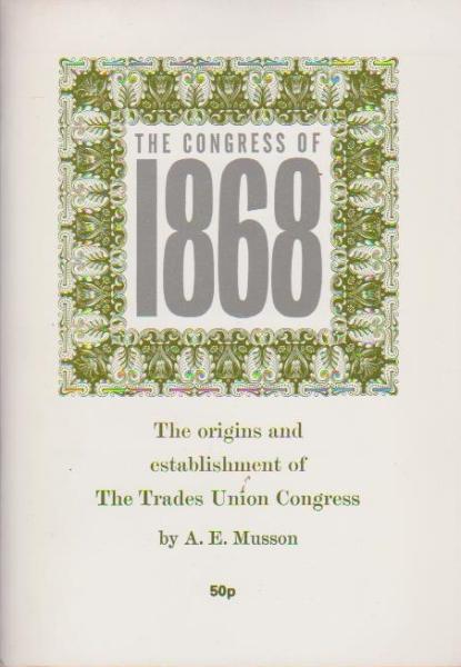 The Congress of 1868. The Origins and Establishment of The Trades Union Congress