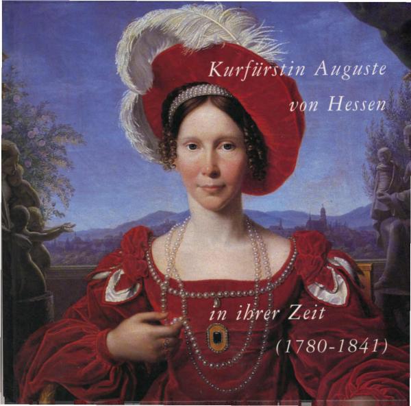 Kurfürstin Auguste von Hessen (1780 - 1841) in ihrer Zeit : [eine Veröffentlichung im Rahmen der Veranstaltungsreihe "Kassel Trifft sich - Kassel Erinnert sich" in der Stadtsparkasse Kassel].