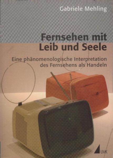 Fernsehen mit Leib und Seele : eine phänomenologische Interpretation des Fernsehens als Handeln.