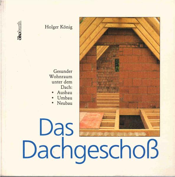 Das Dachgeschoss : gesunder Wohnraum unter dem Dach: Ausbau - Umbau - Neubau.