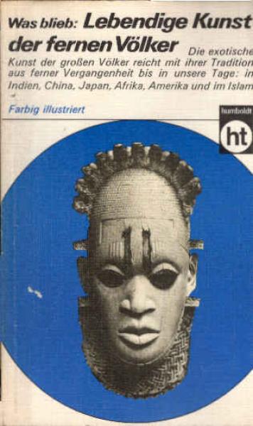 Was blieb, lebendige Kunst der fernen Völker : Exot. Kunst d. grossen Völker reicht in ihrer Tradition bis in unsere Tage. [Indien, China, Japan, Afrika, Amerika u. im Islam].