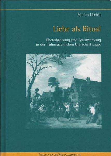 Liebe als Ritual : Eheanbahnung und Brautwerbung in der frühneuzeitlichen Grafschaft Lippe.