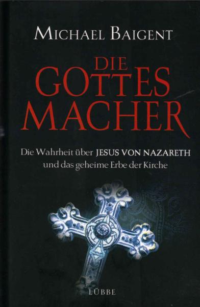 Die Gottes-Macher : die Wahrheit über Jesus von Nazareth und das geheime Erbe der Kirche.