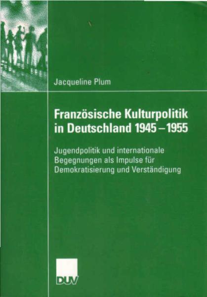Französische Kulturpolitik in Deutschland 1945 - 1955 : Jugendpolitik und internationale Begegnungen als Impulse für Demokratisierung und Verständigung.