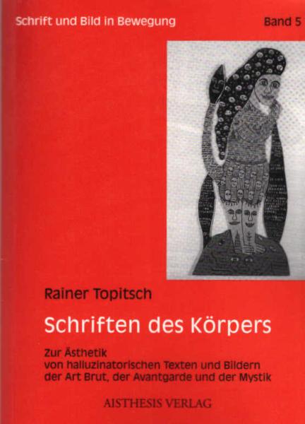 Schriften des Körpers : zur Ästhetik von halluzinatorischen Texten und Bildern der Art Brut, der Avantgarde und der Mystik.