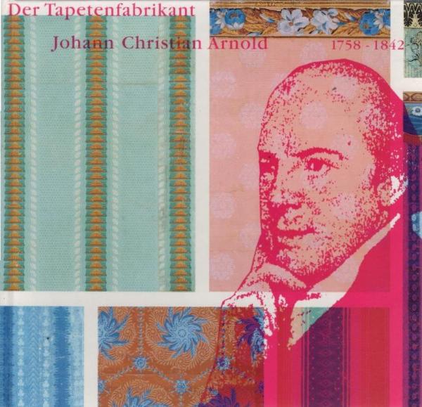 Der Tapetenfabrikant Johann Christian Arnold 1758 - 1842.