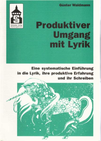 Produktiver Umgang mit Lyrik : eine systematische Einführung in die Lyrik, ihre produktive Erfahrung und ihr Schreiben ; für Schule (Sekundarstufe I und II) und Hochschule sowie zum Selbststudium.
