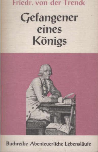 Trenck, Gefangener eines Königs : Von ihm selbst als e. Lehrbuch f. Menschen geschrieben, die wirklich unglücklich sind, oder noch gute Vorbilder f. alle Fälle, zur Nachfolge bedürfen.