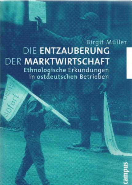 Die Entzauberung der Marktwirtschaft. Ethnologische Erkundungen in ostdeutschen Betrieben.