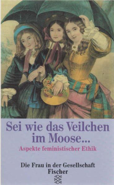 Sei wie das Veilchen im Moose ... : Aspekte feministischer Ethik.