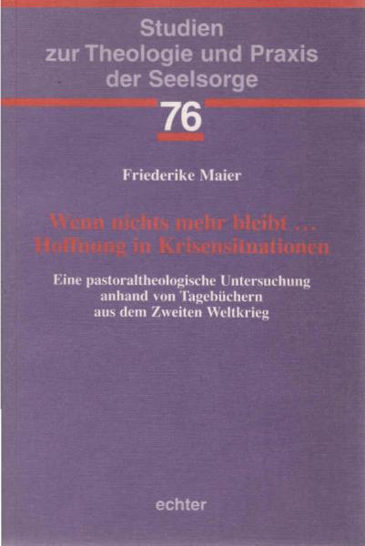 Wenn nichts mehr bleibt ... : Hoffnung in Krisensituationen ; eine pastoraltheologische Untersuchung anhand von Tagebüchern aus dem Zweiten Weltkrieg.