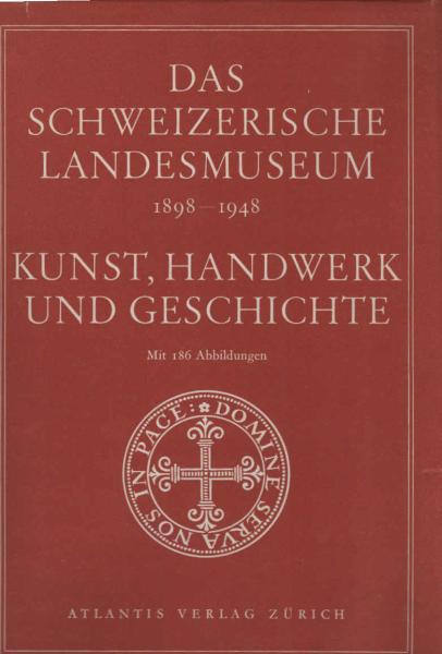 Das Schweizerische Landesmuseum : 1898-1948 ; Kunst, Handwerk u. Geschichte ; Festbuch zum 50. Jahrestag d. Eröffng