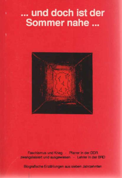 ... und doch ist der Sommer nahe … Faschismus und Krieg - Pfarrer in der DDR - zwangslaisiert und ausgewiesen - Lehrer in der BRD. Biografische Erzählungen aus sieben Jahrzehnten