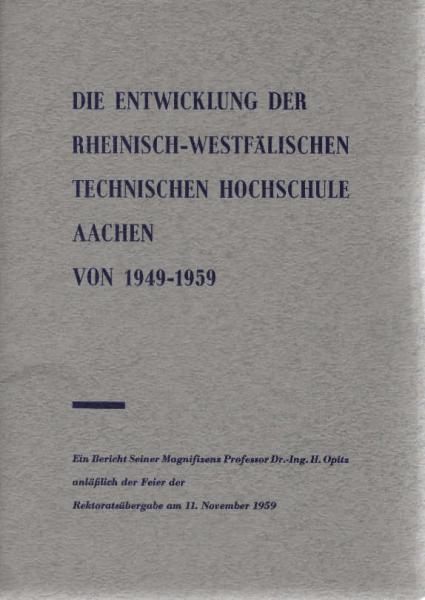 Die Entwicklung der Rheinisch-Westfälischen Technischen Hochschule Aachen von 1949-1959. Ein Bericht Seiner Magnifizenz Professor Dr. - Ing. H. Opitz anläßlich der Feier der Rektoratsübergabe am 11. November 1959.