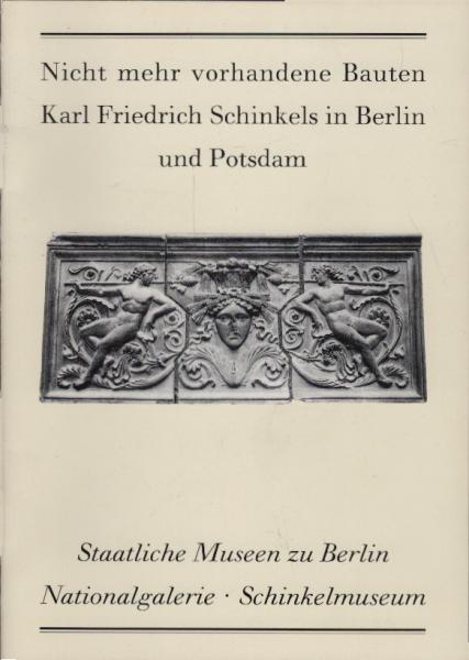 Nicht mehr vorhandene Bauten Karl Friedrich Schinkels in Berlin und Potsdam : Staatliche Museen zu Berlin, Nationalgalerie, Schinkelmuseum Friedrichswerdersche Kirche. Ausstellung vom 13.3.1991 bis 31.10.1991.