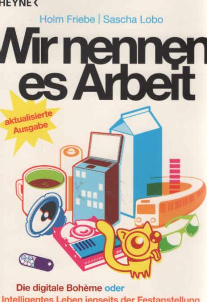 Wir nennen es Arbeit : die digitale Boheme oder: intelligentes Leben jenseits der Festanstellung.