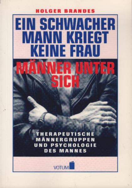 Ein schwacher Mann kriegt keine Frau : Männer unter sich ; therapeutische Männergruppen und Psychologie des Mannes.
