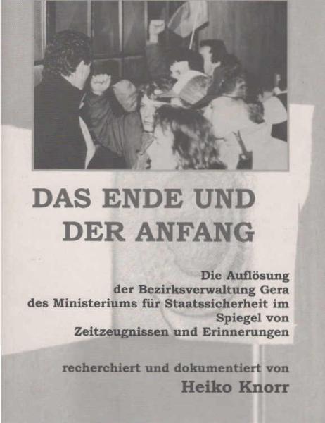 Das Ende und der Anfang : die Auflösung der Bezirksverwaltung Gera des Ministeriums für Staatssicherheit im Spiegel von Zeitzeugnissen und Erinnerungen.