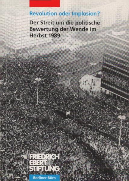 Revolution oder Implosion? : der Streit um die Bewertung der Wende im Herbst 1989 ; Materialien einer Diskussionsveranstaltung des Berliner Büros der Friedrich-Ebert-Stiftung am 27. Februar 1999 im Berliner "Haus am Köllnischen Park".