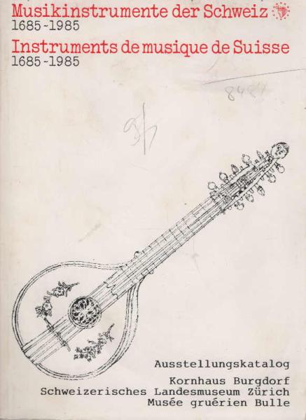 Musikinstrumente der Schweiz : 1685-1985; Volksmusik, Militärmusik, bürgerliche Musik, Kirchenmusik und Musikdosen; Europäisches Jahr der Musik 1985; Ausstellungskatalog / Kornhaus Burgdorf, Schweizerisches Landesmuseum, Musée gruérien Bulle. Instruments 