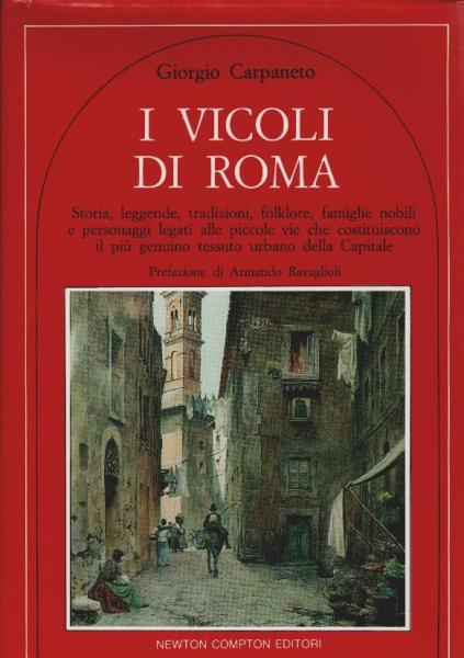 I vicoli di Roma Storia, leggende, tradizioni, folklore, famiglie nobili e personaggi legati alle piccole vie che costituiscono il più genuino tessuto urbano della Capitale
