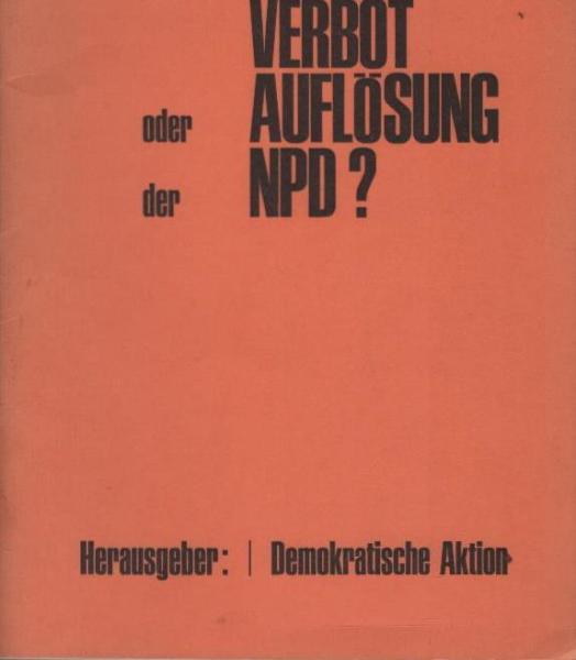Verbot oder Auflösung der NPD? Warum die "Demokratische Aktion" nicht das Verbot, sondern die Auflösung der NPD fordert [Nationaldemokratische Partei Deutschlands, SRP]"