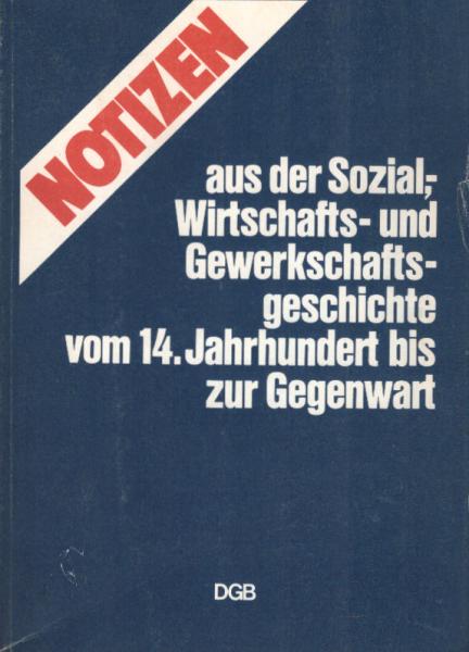 Notizen aus der Sozial-, Wirtschafts- und  Gewerkschaftsgeschichte vom 14. [vierzehnten] Jahrhundert bis zur Gegenwart.