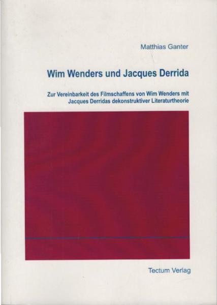 Wim Wenders und Jacques Derrida : zur Vereinbarkeit des Filmschaffens von Wim Wenders mit Jacques Derridas dekonstruktiver Literaturtheorie.
