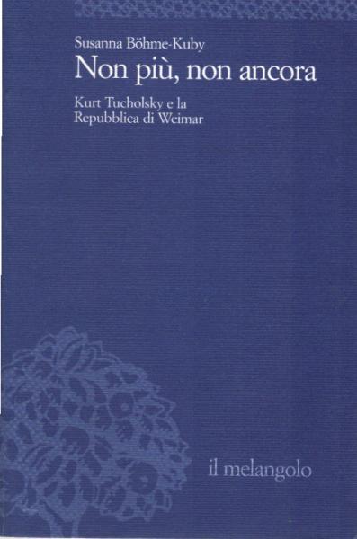 Non piÃ¹, non ancora : Kurt Tucholsky e la Repubblica di Weimar.