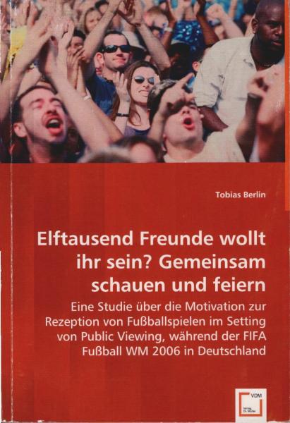 Elftausend Freunde wollt ihr sein? Gemeinsam schauen und feiern : Eine Studie über die Motivation zur Rezeption von Fußballspielen im Setting von Public Viewing, während der FIFA Fußball WM 2006 in Deutschland.