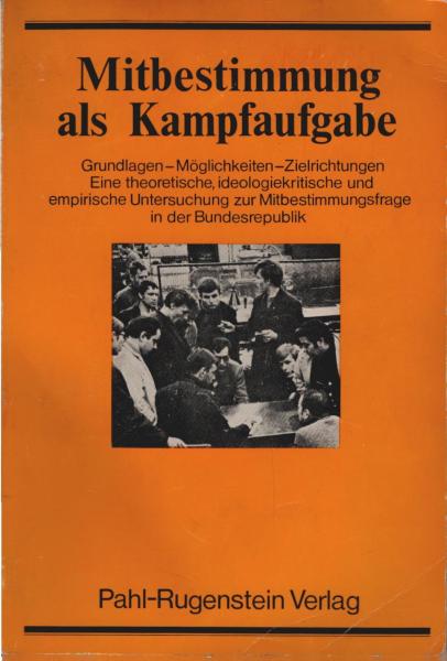 Mitbestimmung als Kampfaufgabe : Grundlagen, Möglichkeiten, Zielrichtungen. Eine theoret., ideologiekrit. u. empir. Untersuchung z. Mitbestimmungsfrage in d. Bundesrepublik.
