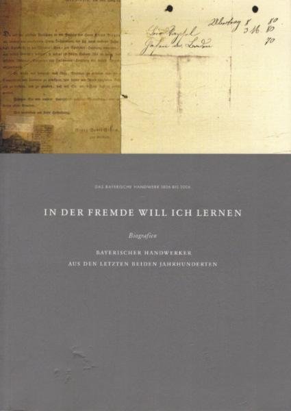 In der Fremde will ich lernen : Biografien bayerischer Handwerker aus den letzten beiden Jahrhunderten ; das bayerische Handwerk 1806 bis 2006.