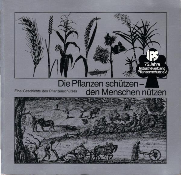 Die Pflanzen schützen, den Menschen nützen : e. Geschichte d. Pflanzenschutzes ; 75 Jahre Industrieverb. Pflanzenschutz e.V.