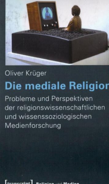 Die mediale Religion : Probleme und Perspektiven der religionswissenschaftlichen und wissenssoziologischen Medienforschung.