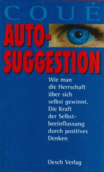 Autosuggestion : wie man die Herrschaft über sich selbst gewinnt ; die Kraft der Selbstbeeinflussung durch positives Denken.