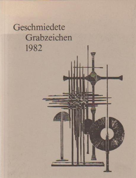 Geschmiedete Grabzeichen 1982 [neunzehnhundertzweiundachtzig] : [d. Katalog erschien zur gleichnamigen Ausstellung im Bayer. Nationalmuseum München, vom 12. März - 29. Mai 1983].